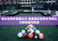体彩世界杯竞猜比分-探索体彩世界杯竞猜比分的乐趣与挑战
