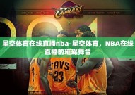 星空体育在线直播nba-星空体育，NBA在线直播的璀璨舞台