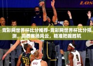 竞彩网世界杯比分推荐-竞彩网世界杯比分预测，洞悉赛场风云，精准把握胜机