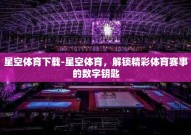 星空体育下载-星空体育，解锁精彩体育赛事的数字钥匙