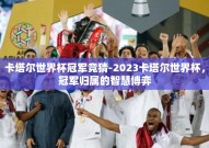 卡塔尔世界杯冠军竞猜-2023卡塔尔世界杯，冠军归属的智慧博弈