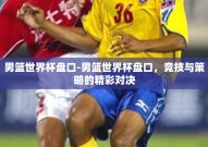 男篮世界杯盘口-男篮世界杯盘口，竞技与策略的精彩对决