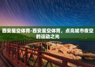 西安星空体育-西安星空体育，点亮城市夜空的运动之光
