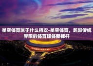 星空体育属于什么档次-星空体育，超越传统界限的体育媒体新标杆