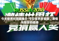 今天世界杯竞猜推介-今日世界杯竞猜，激情与智慧的碰撞