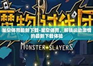星空体育最新下载-星空体育，解锁运动激情的最新下载体验
