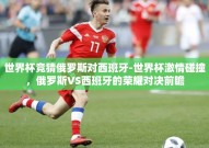 世界杯竞猜俄罗斯对西班牙-世界杯激情碰撞，俄罗斯VS西班牙的荣耀对决前瞻