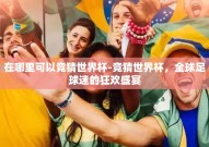 在哪里可以竞猜世界杯-竞猜世界杯，全球足球迷的狂欢盛宴