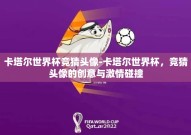 卡塔尔世界杯竞猜头像-卡塔尔世界杯，竞猜头像的创意与激情碰撞