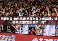 男篮世界杯8强竞猜-男篮世界杯8强竞猜，谁将领航篮球盛宴的下一站？