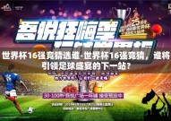 世界杯16强竞猜选谁-世界杯16强竞猜，谁将引领足球盛宴的下一站？