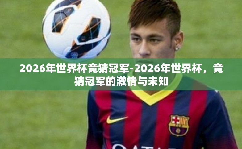2026年世界杯竞猜冠军-2026年世界杯,竞猜冠军的激情与未知 2026年世界杯竞猜冠军-2026年世界杯,竞猜冠军的激情与未知