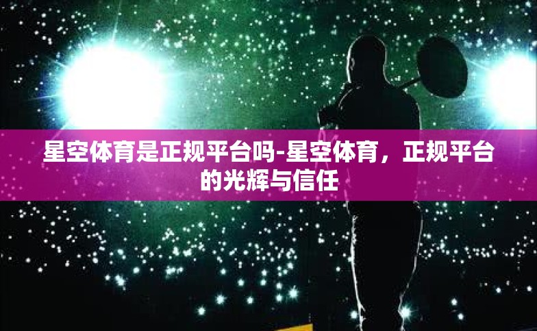 星空体育是正规平台吗-星空体育,正规平台的光辉与信任 星空体育是正规平台吗-星空体育,正规平台的光辉与信任