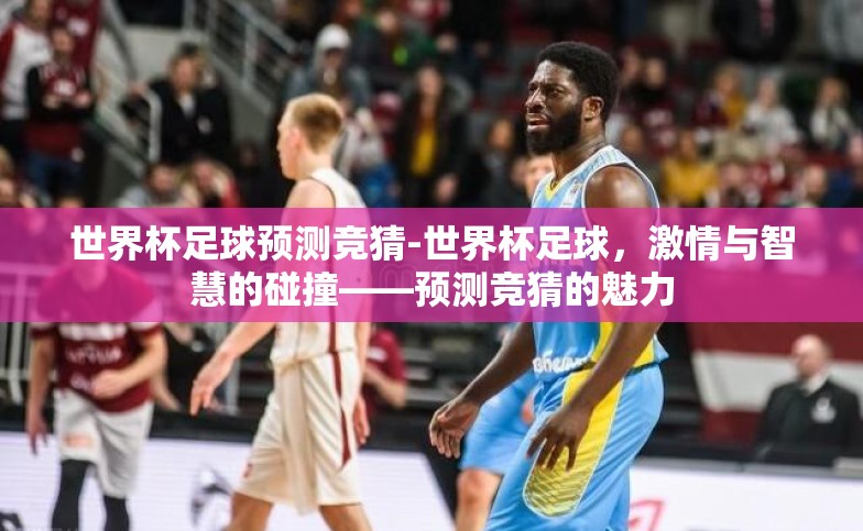 世界杯足球预测竞猜-世界杯足球,激情与智慧的碰撞——预测竞猜的魅力 世界杯足球预测竞猜-世界杯足球,激情与智慧的碰撞——预测竞猜的魅力