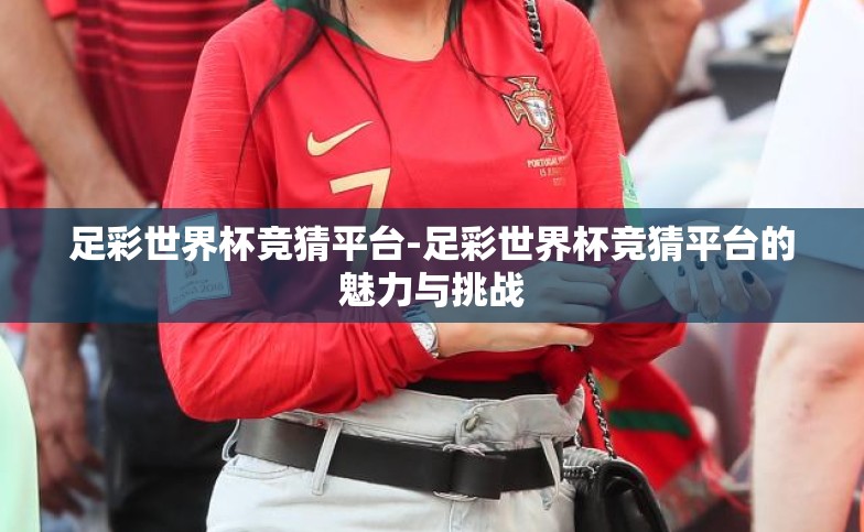 足彩世界杯竞猜平台-足彩世界杯竞猜平台的魅力与挑战