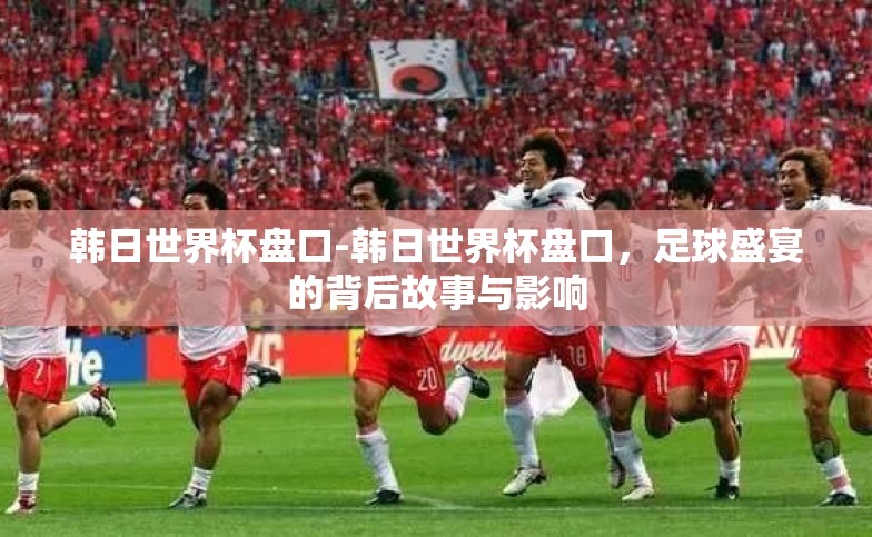 韩日世界杯盘口-韩日世界杯盘口，足球盛宴的背后故事与影响