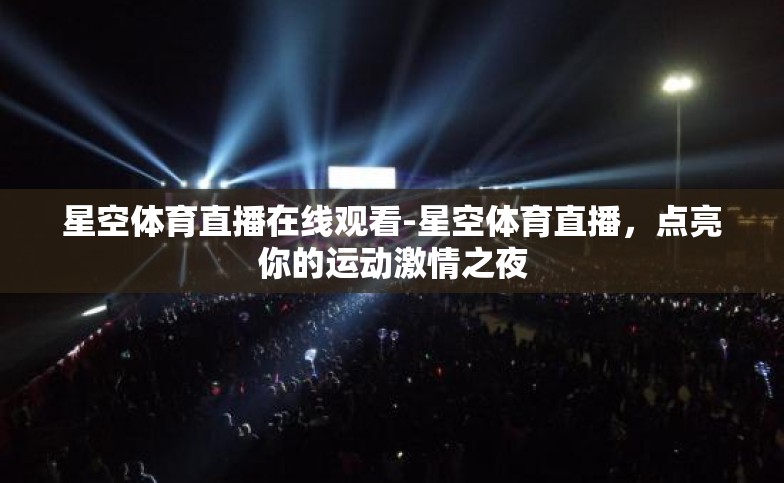 星空体育直播在线观看-星空体育直播，点亮你的运动激情之夜