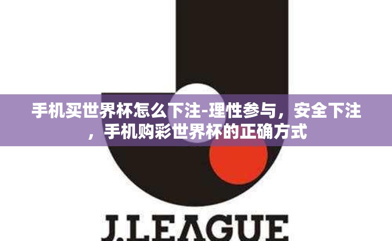 手机买世界杯怎么下注-理性参与,安全下注,手机购彩世界杯的正确方式 手机买世界杯怎么下注-理性参与,安全下注,手机购彩世界杯的正确方式