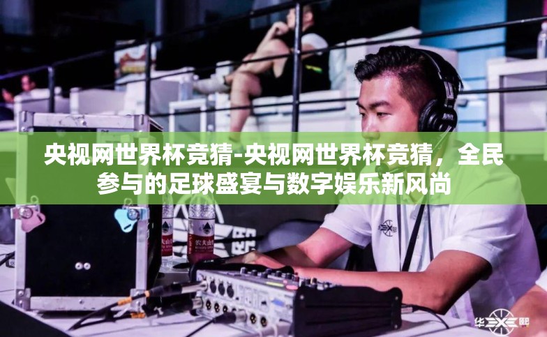 央视网世界杯竞猜-央视网世界杯竞猜,全民参与的足球盛宴与数字娱乐新风尚 央视网世界杯竞猜-央视网世界杯竞猜,全民参与的足球盛宴与数字娱乐新风尚