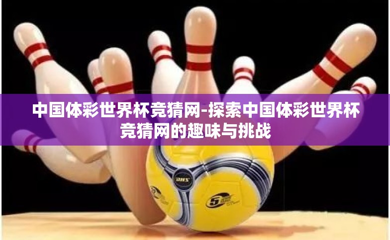 中国体彩世界杯竞猜网-探索中国体彩世界杯竞猜网的趣味与挑战
