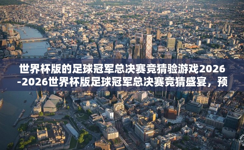 世界杯版的足球冠军总决赛竞猜验游戏2026-2026世界杯版足球冠军总决赛竞猜盛宴,预测与激情的碰撞 世界杯版的足球冠军总决赛竞猜验游戏2026-2026世界杯版足球冠军总决赛竞猜盛宴,预测与激情的碰撞