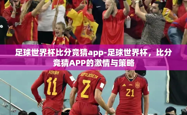 足球世界杯比分竞猜app-足球世界杯,比分竞猜APP的激情与策略 足球世界杯比分竞猜app-足球世界杯,比分竞猜APP的激情与策略