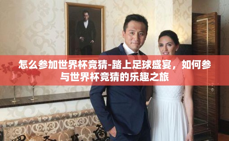 怎么参加世界杯竞猜-踏上足球盛宴,如何参与世界杯竞猜的乐趣之旅 怎么参加世界杯竞猜-踏上足球盛宴,如何参与世界杯竞猜的乐趣之旅