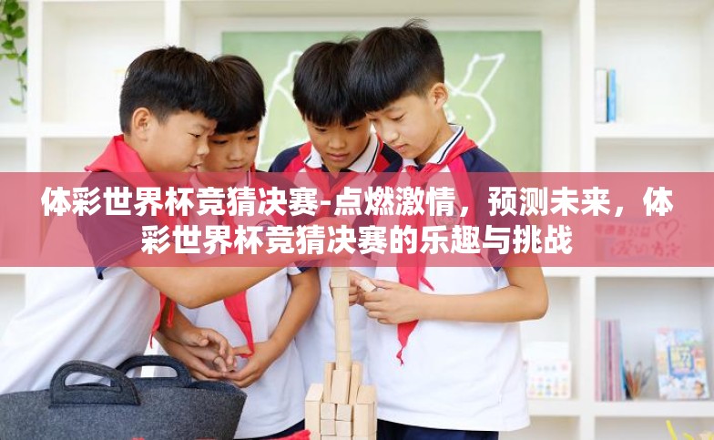 体彩世界杯竞猜决赛-点燃激情,预测未来,体彩世界杯竞猜决赛的乐趣与挑战 体彩世界杯竞猜决赛-点燃激情,预测未来,体彩世界杯竞猜决赛的乐趣与挑战