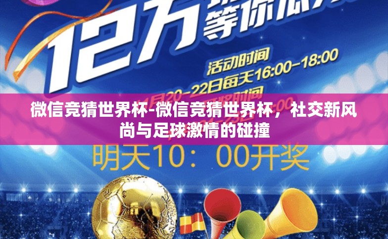 微信竞猜世界杯-微信竞猜世界杯,社交新风尚与足球激情的碰撞 微信竞猜世界杯-微信竞猜世界杯,社交新风尚与足球激情的碰撞