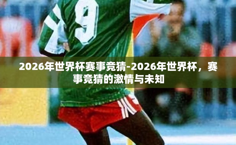 2026年世界杯赛事竞猜-2026年世界杯,赛事竞猜的激情与未知 2026年世界杯赛事竞猜-2026年世界杯,赛事竞猜的激情与未知