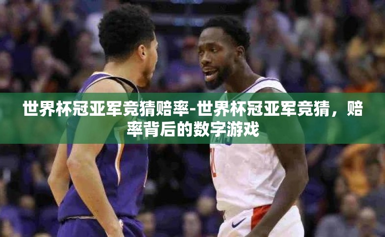 世界杯冠亚军竞猜赔率-世界杯冠亚军竞猜,赔率背后的数字游戏 世界杯冠亚军竞猜赔率-世界杯冠亚军竞猜,赔率背后的数字游戏