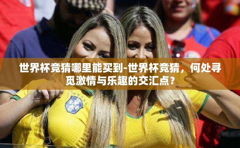 世界杯竞猜哪里能买到-世界杯竞猜,何处寻觅激情与乐趣的交汇点? 世界杯竞猜哪里能买到-世界杯竞猜,何处寻觅激情与乐趣的交汇点?