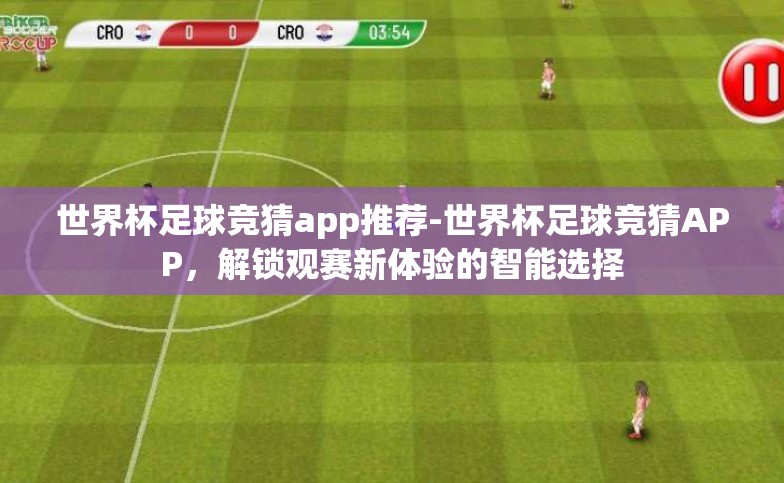 世界杯足球竞猜app推荐-世界杯足球竞猜APP,解锁观赛新体验的智能选择 世界杯足球竞猜app推荐-世界杯足球竞猜APP,解锁观赛新体验的智能选择