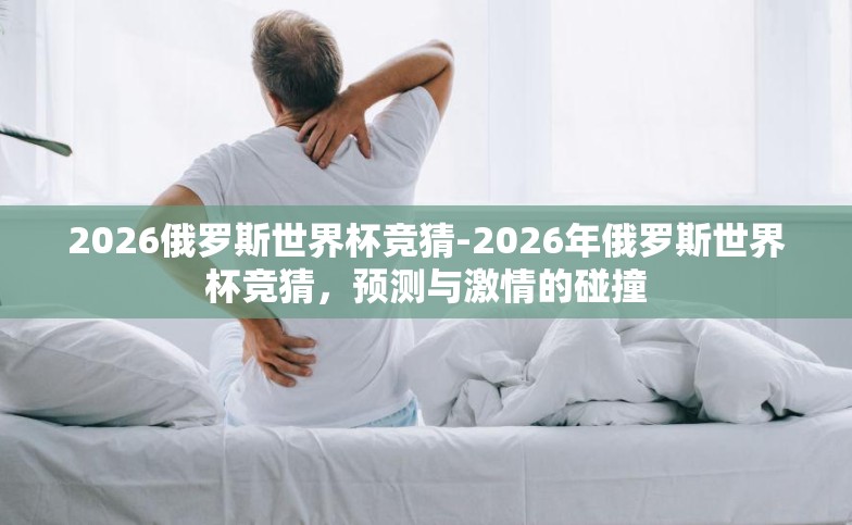 2026俄罗斯世界杯竞猜-2026年俄罗斯世界杯竞猜,预测与激情的碰撞 2026俄罗斯世界杯竞猜-2026年俄罗斯世界杯竞猜,预测与激情的碰撞