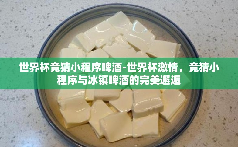世界杯竞猜小程序啤酒-世界杯激情,竞猜小程序与冰镇啤酒的完美邂逅 世界杯竞猜小程序啤酒-世界杯激情,竞猜小程序与冰镇啤酒的完美邂逅