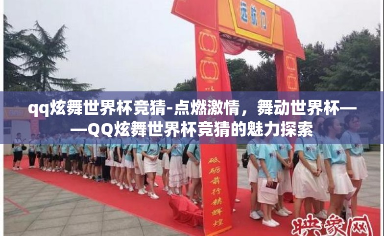 qq炫舞世界杯竞猜-点燃激情,舞动世界杯——QQ炫舞世界杯竞猜的魅力探索 qq炫舞世界杯竞猜-点燃激情,舞动世界杯——QQ炫舞世界杯竞猜的魅力探索