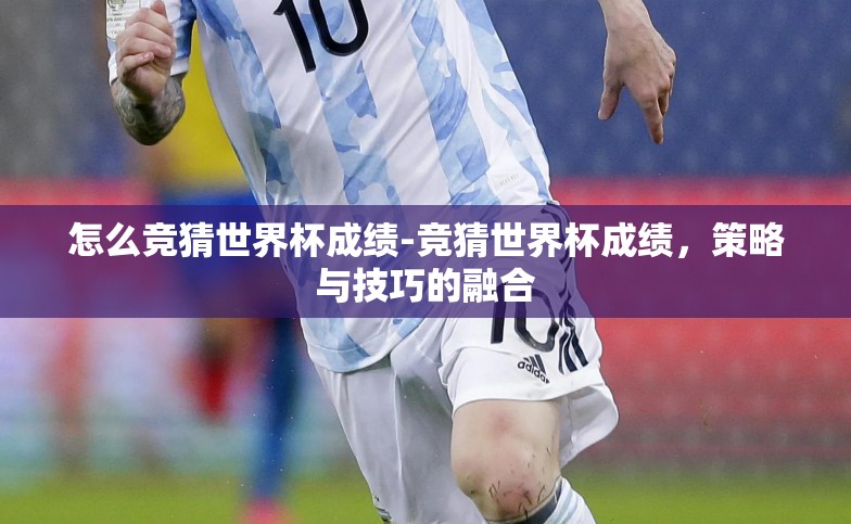 怎么竞猜世界杯成绩-竞猜世界杯成绩,策略与技巧的融合 怎么竞猜世界杯成绩-竞猜世界杯成绩,策略与技巧的融合