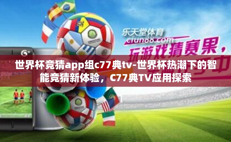 世界杯竞猜app组c77典tv-世界杯热潮下的智能竞猜新体验,C77典TV应用探索 世界杯竞猜app组c77典tv-世界杯热潮下的智能竞猜新体验,C77典TV应用探索