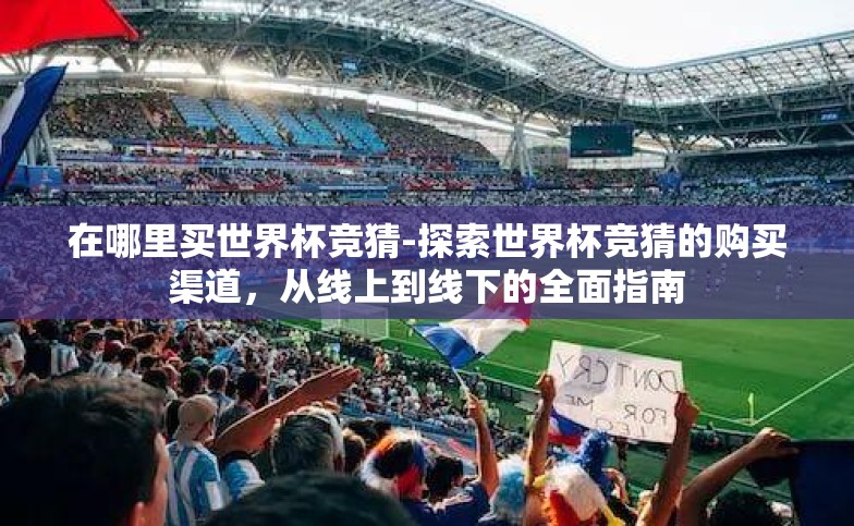 在哪里买世界杯竞猜-探索世界杯竞猜的购买渠道,从线上到线下的全面指南 在哪里买世界杯竞猜-探索世界杯竞猜的购买渠道,从线上到线下的全面指南