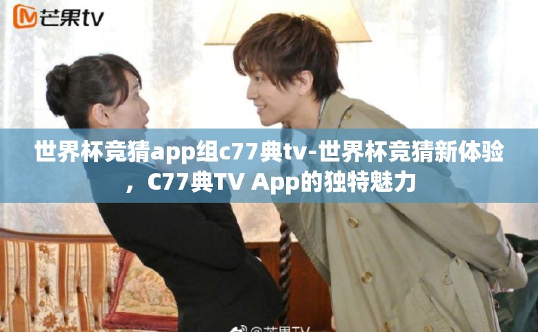 世界杯竞猜app组c77典tv-世界杯竞猜新体验,C77典TV App的独特魅力 世界杯竞猜app组c77典tv-世界杯竞猜新体验,C77典TV App的独特魅力