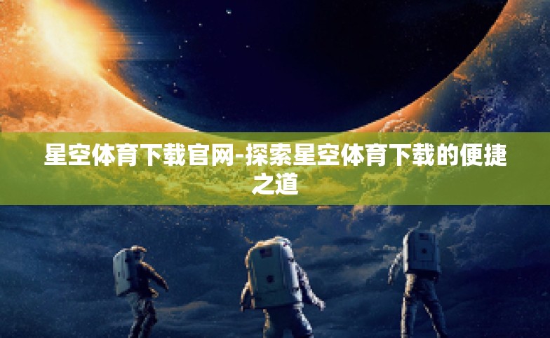 星空体育下载官网-探索星空体育下载的便捷之道 星空体育下载官网-探索星空体育下载的便捷之道