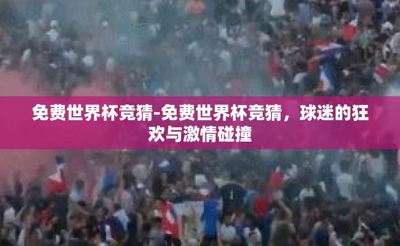 免费世界杯竞猜-免费世界杯竞猜,球迷的狂欢与激情碰撞 免费世界杯竞猜-免费世界杯竞猜,球迷的狂欢与激情碰撞