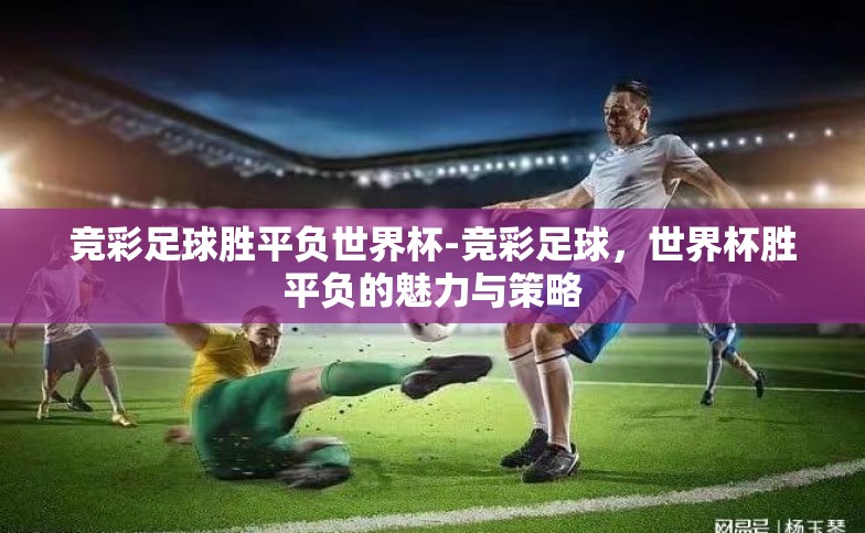 竞彩足球胜平负世界杯-竞彩足球,世界杯胜平负的魅力与策略 竞彩足球胜平负世界杯-竞彩足球,世界杯胜平负的魅力与策略