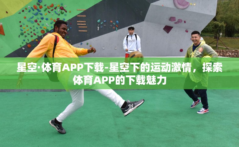 星空·体育APP下载-星空下的运动激情,探索体育APP的下载魅力 星空·体育APP下载-星空下的运动激情,探索体育APP的下载魅力