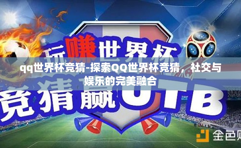 qq世界杯竞猜-探索QQ世界杯竞猜,社交与娱乐的完美融合 qq世界杯竞猜-探索QQ世界杯竞猜,社交与娱乐的完美融合