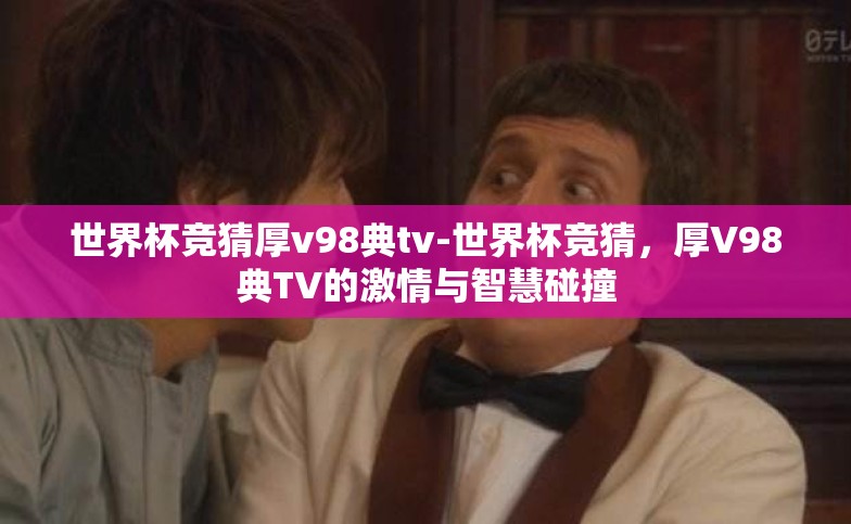 世界杯竞猜厚v98典tv-世界杯竞猜，厚V98典TV的激情与智慧碰撞