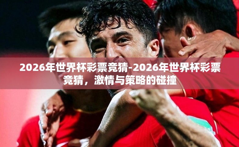 2026年世界杯彩票竞猜-2026年世界杯彩票竞猜,激情与策略的碰撞 2026年世界杯彩票竞猜-2026年世界杯彩票竞猜,激情与策略的碰撞