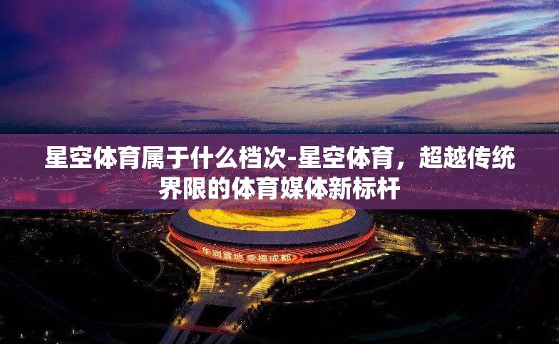 星空体育属于什么档次-星空体育,超越传统界限的体育媒体新标杆 星空体育属于什么档次-星空体育,超越传统界限的体育媒体新标杆