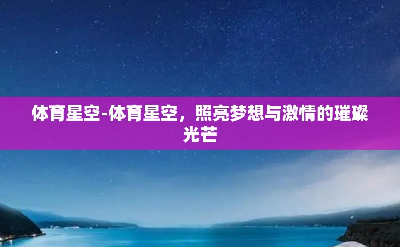 体育星空-体育星空,照亮梦想与激情的璀璨光芒 体育星空-体育星空,照亮梦想与激情的璀璨光芒