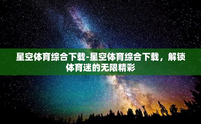 星空体育综合下载-星空体育综合下载,解锁体育迷的无限精彩 星空体育综合下载-星空体育综合下载,解锁体育迷的无限精彩